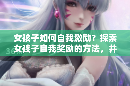 女孩子如何自我激勵(lì)？探索女孩子自我獎(jiǎng)勵(lì)的方法，并學(xué)會(huì)善待自己