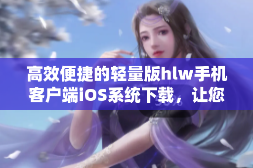 高效便捷的輕量版hlw手機(jī)客戶端iOS系統(tǒng)下載，讓您盡享暢快的使用體驗(yàn)