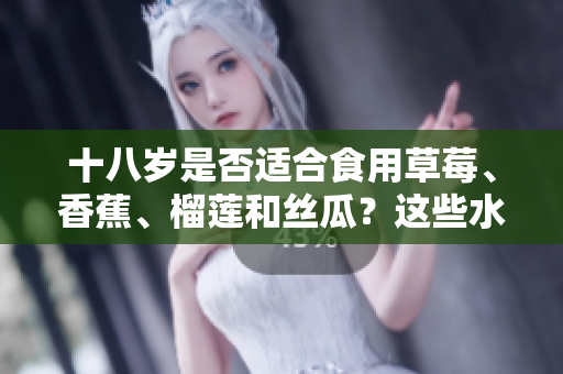 十八歲是否適合食用草莓、香蕉、榴蓮和絲瓜？這些水果適合青少年嗎？