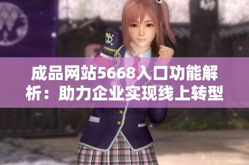 成品網(wǎng)站5668入口功能解析：助力企業(yè)實(shí)現(xiàn)線上轉(zhuǎn)型與發(fā)展