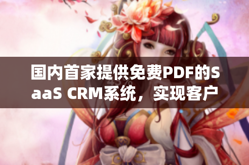 國內(nèi)首家提供免費PDF的SaaS CRM系統(tǒng)，實現(xiàn)客戶關(guān)系全面管理