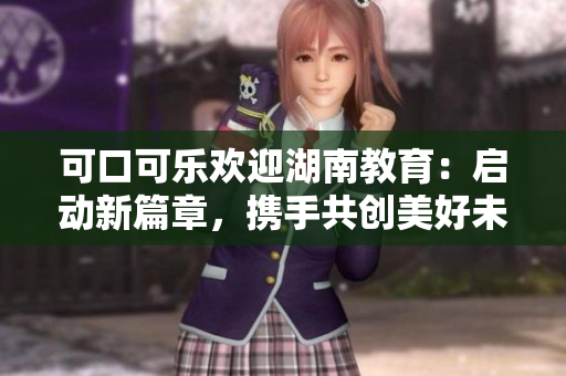 可口可樂歡迎湖南教育：啟動新篇章，攜手共創(chuàng)美好未來