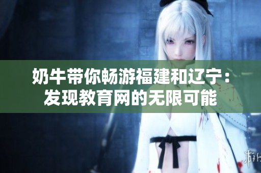 奶牛帶你暢游福建和遼寧：發(fā)現(xiàn)教育網(wǎng)的無限可能