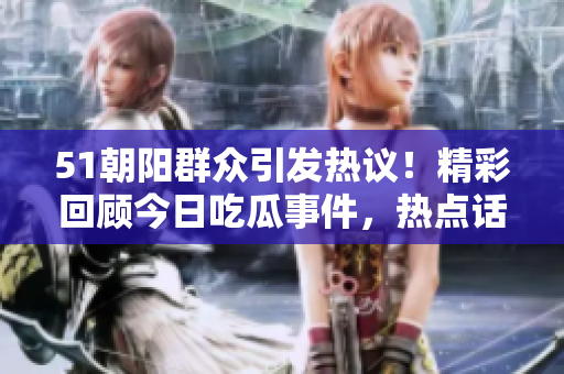 51朝陽群眾引發(fā)熱議！精彩回顧今日吃瓜事件，熱點話題不容錯過