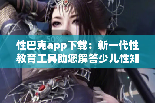 性巴克app下載：新一代性教育工具助您解答少兒性知識
