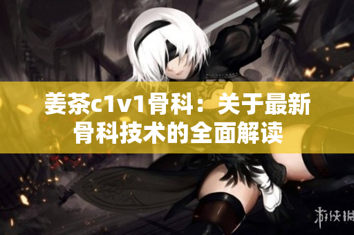 姜茶c1v1骨科：關(guān)于最新骨科技術(shù)的全面解讀