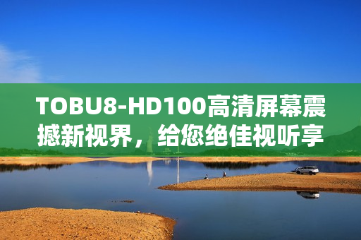TOBU8-HD100高清屏幕震撼新視界，給您絕佳視聽享受