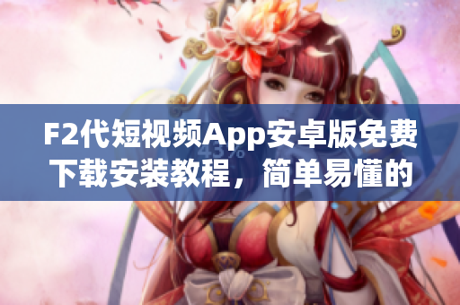 F2代短視頻App安卓版免費下載安裝教程，簡單易懂的安裝指南