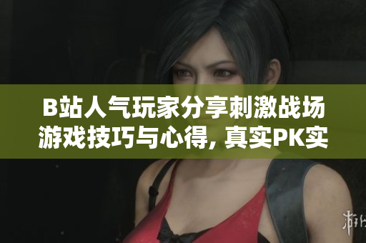B站人氣玩家分享刺激戰(zhàn)場游戲技巧與心得, 真實PK實況視頻大揭秘