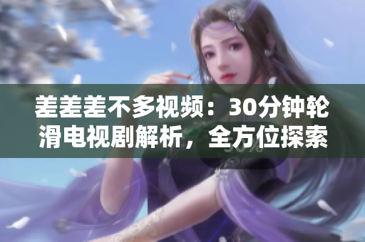 差差差不多視頻：30分鐘輪滑電視劇解析，全方位探索其中的精彩細節(jié)