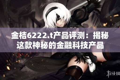 金桔6222.t產(chǎn)品評測：揭秘這款神秘的金融科技產(chǎn)品