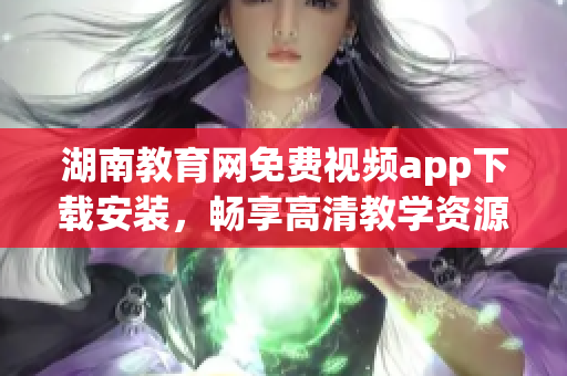 湖南教育網(wǎng)免費視頻app下載安裝，暢享高清教學資源