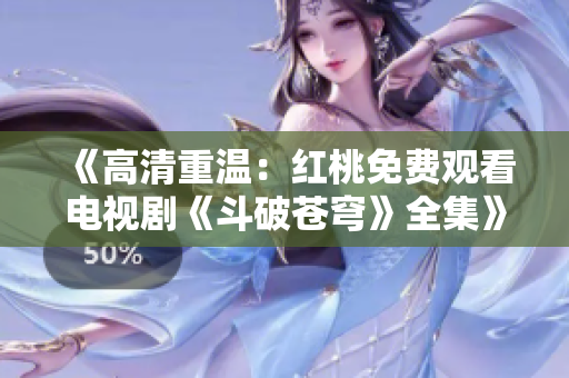 《高清重溫：紅桃免費觀看電視劇《斗破蒼穹》全集》- 無需支付費用，高清觀看體驗。