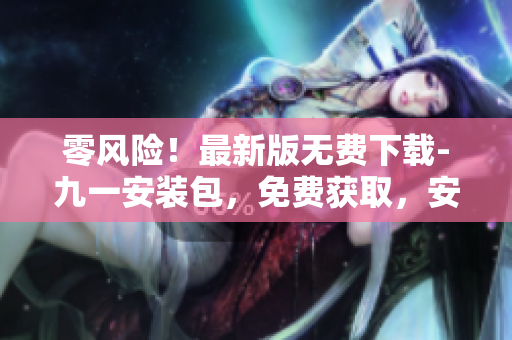 零風(fēng)險！最新版無費下載-九一安裝包，免費獲取，安全又方便