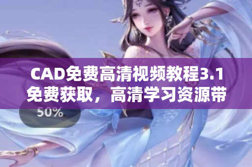 CAD免費高清視頻教程3.1免費獲取，高清學(xué)習(xí)資源帶你快速入門