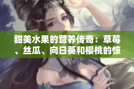 甜美水果的營養(yǎng)傳奇：草莓、絲瓜、向日葵和櫻桃的驚人功效大揭秘