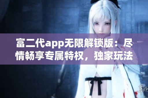 富二代app無限解鎖版：盡情暢享專屬特權(quán)，獨(dú)家玩法一網(wǎng)打盡