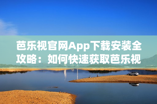 芭樂視官網(wǎng)App下載安裝全攻略：如何快速獲取芭樂視App并完成安裝？