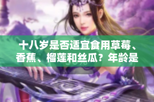 十八歲是否適宜食用草莓、香蕉、榴蓮和絲瓜？年齡是否適合吃這些水果？