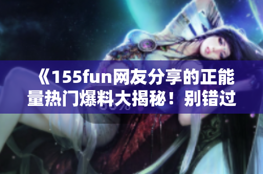 《155fun網友分享的正能量熱門爆料大揭秘！別錯過這些精彩吃瓜時刻！》