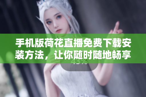 手機版荷花直播免費下載安裝方法，讓你隨時隨地暢享精彩直播