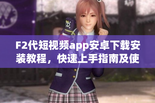 F2代短視頻app安卓下載安裝教程，快速上手指南及使用技巧