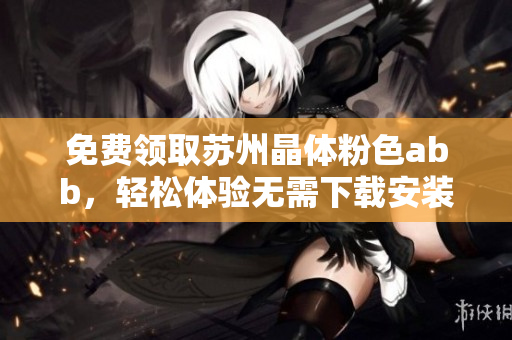 免費領取蘇州晶體粉色abb，輕松體驗無需下載安裝