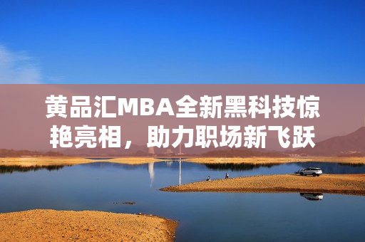 黃品匯MBA全新黑科技驚艷亮相，助力職場新飛躍