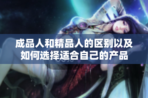 成品人和精品人的區(qū)別以及如何選擇適合自己的產(chǎn)品