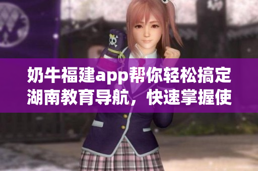 奶牛福建app幫你輕松搞定湖南教育導(dǎo)航，快速掌握使用技巧