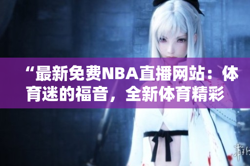 “最新免費NBA直播網(wǎng)站：體育迷的福音，全新體育精彩直播平臺”
