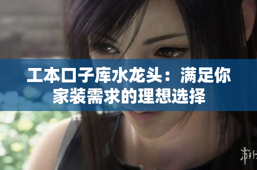 工本口子庫水龍頭：滿足你家裝需求的理想選擇