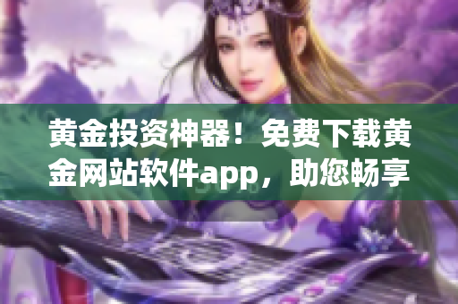 黃金投資神器！免費下載黃金網(wǎng)站軟件app，助您暢享財富增值之路