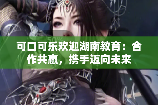 可口可樂歡迎湖南教育：合作共贏，攜手邁向未來