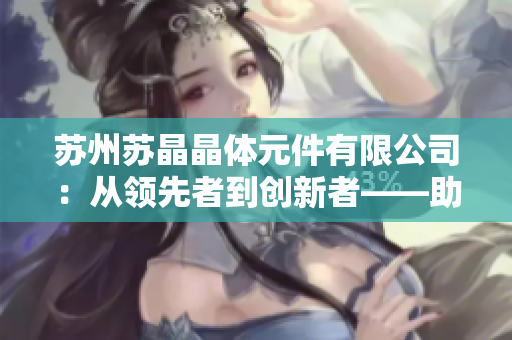蘇州蘇晶晶體元件有限公司：從領(lǐng)先者到創(chuàng)新者——助力智能科技領(lǐng)域的發(fā)展
