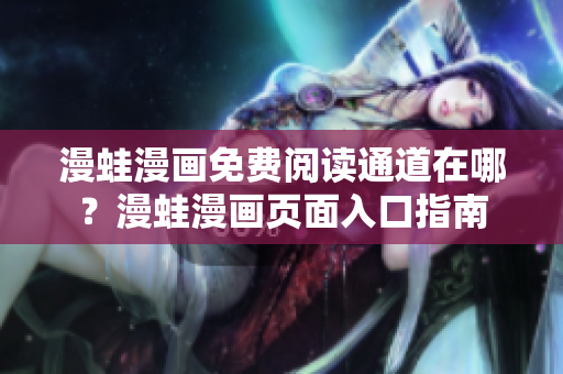 漫蛙漫畫免費閱讀通道在哪？漫蛙漫畫頁面入口指南