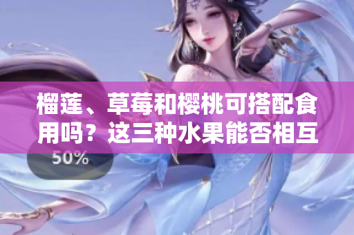 榴蓮、草莓和櫻桃可搭配食用嗎？這三種水果能否相互搭配，共同食用對身體有何影響？