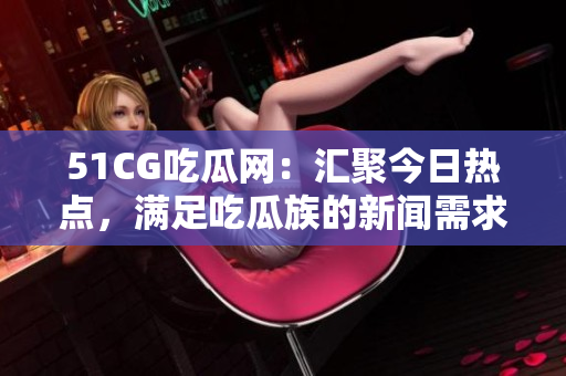 51CG吃瓜網：匯聚今日熱點，滿足吃瓜族的新聞需求