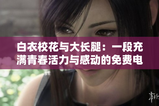 白衣?；ㄅc大長腿：一段充滿青春活力與感動的免費(fèi)電視劇