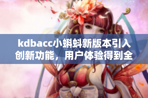 kdbacc小蝌蚪新版本引入創(chuàng)新功能，用戶體驗(yàn)得到全面升級