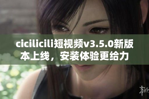 cicilicili短視頻v3.5.0新版本上線，安裝體驗(yàn)更給力