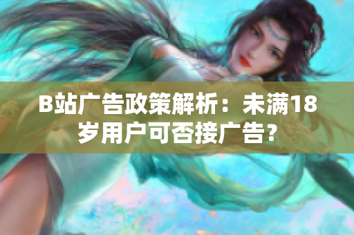 B站廣告政策解析：未滿18歲用戶可否接廣告？