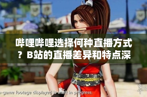 嗶哩嗶哩選擇何種直播方式？B站的直播差異和特點(diǎn)深度剖析