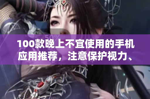 100款晚上不宜使用的手機(jī)應(yīng)用推薦，注意保護(hù)視力、睡眠與個人信息安全