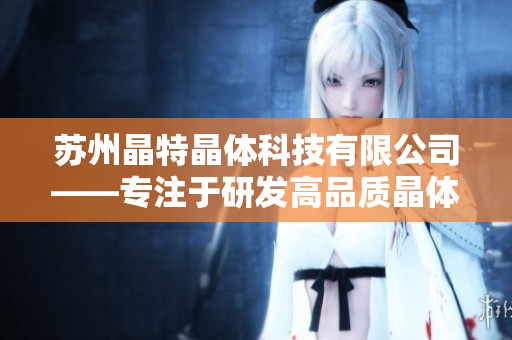 蘇州晶特晶體科技有限公司——專注于研發(fā)高品質(zhì)晶體產(chǎn)品的先進(jìn)科技企業(yè)
