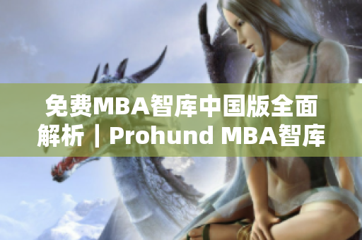 免費(fèi)MBA智庫中國版全面解析｜Prohund MBA智庫中國版詳細(xì)評測