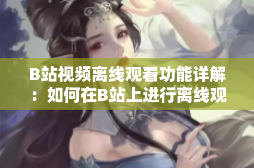 B站視頻離線觀看功能詳解：如何在B站上進(jìn)行離線觀看視頻？
