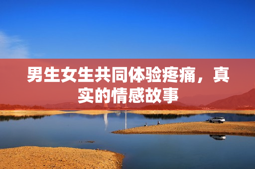 男生女生共同體驗(yàn)疼痛，真實(shí)的情感故事