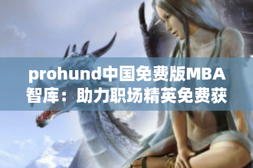 prohund中國免費(fèi)版MBA智庫：助力職場精英免費(fèi)獲取MBA智慧