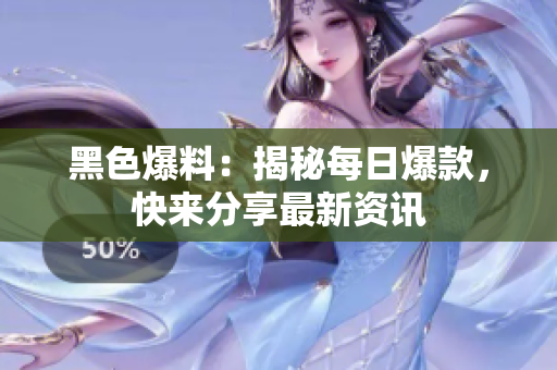 黑色爆料：揭秘每日爆款，快來分享最新資訊